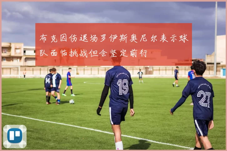 布克因伤退场罗伊斯奥尼尔表示球队面临挑战但会坚定前行