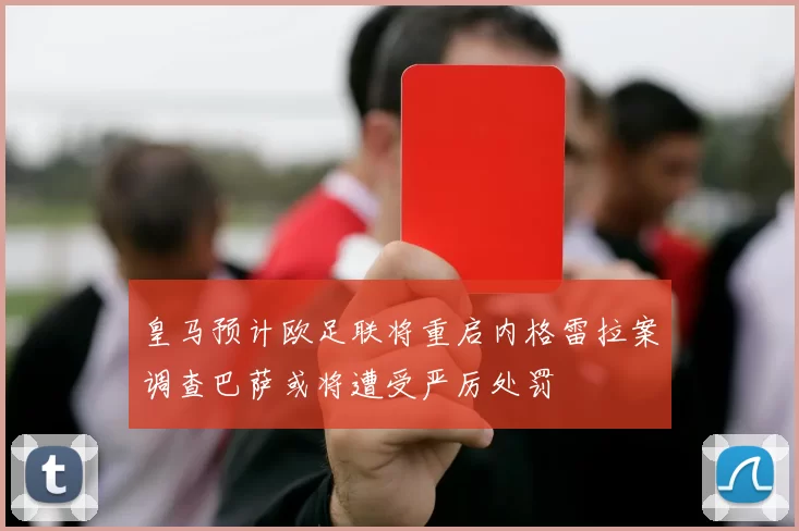 皇马预计欧足联将重启内格雷拉案调查巴萨或将遭受严厉处罚
