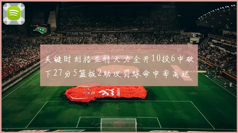 关键时刻格兰特火力全开10投6中砍下27分5篮板2助攻罚球命中率高达857