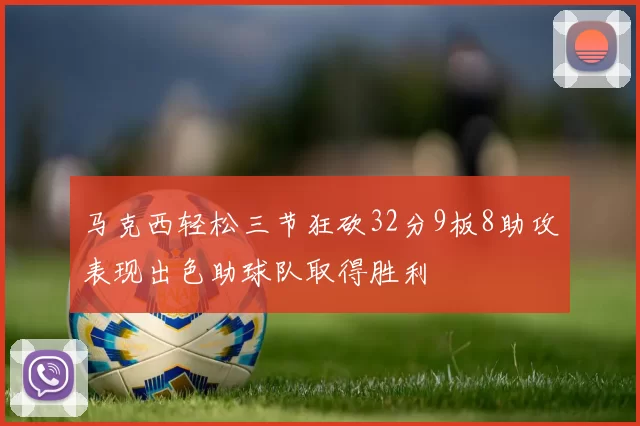 马克西轻松三节狂砍32分9板8助攻表现出色助球队取得胜利
