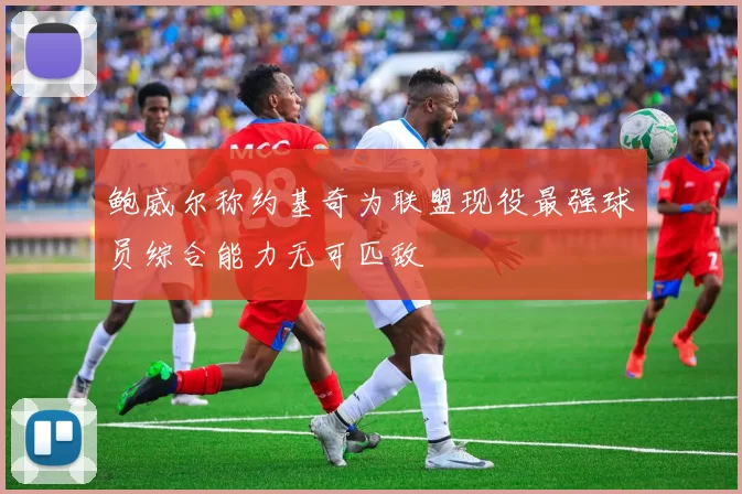 鲍威尔称约基奇为联盟现役最强球员综合能力无可匹敌