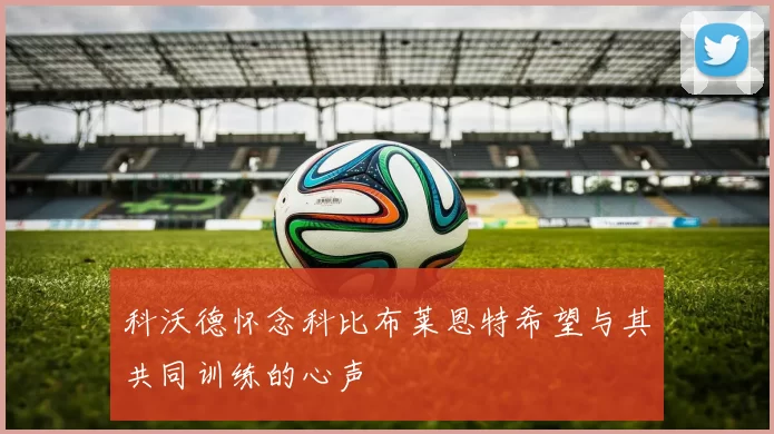 科沃德怀念科比布莱恩特希望与其共同训练的心声
