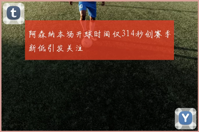 阿森纳本场开球时间仅314秒创赛季新低引发关注