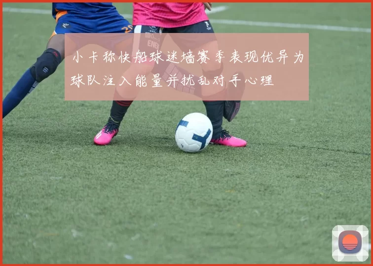小卡称快船球迷墙赛季表现优异为球队注入能量并扰乱对手心理