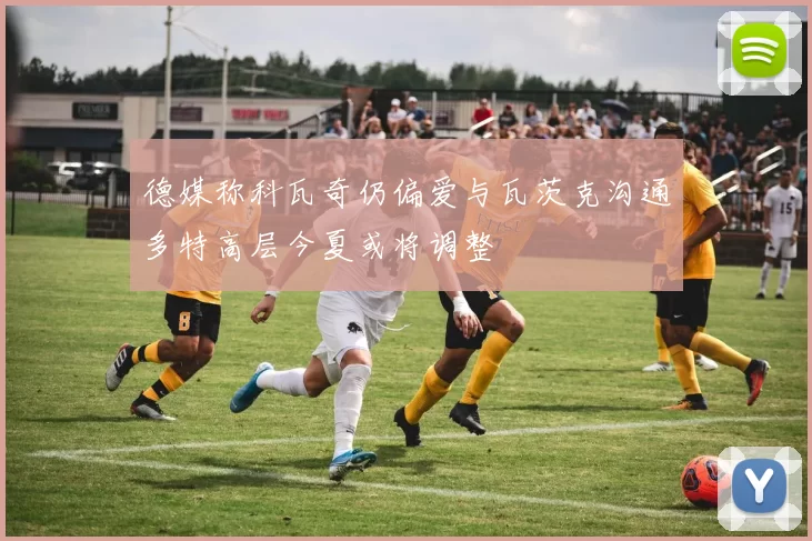 德媒称科瓦奇仍偏爱与瓦茨克沟通多特高层今夏或将调整