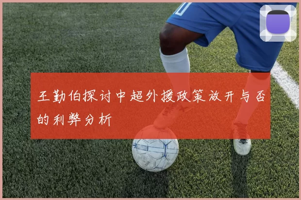 王勤伯探讨中超外援政策放开与否的利弊分析