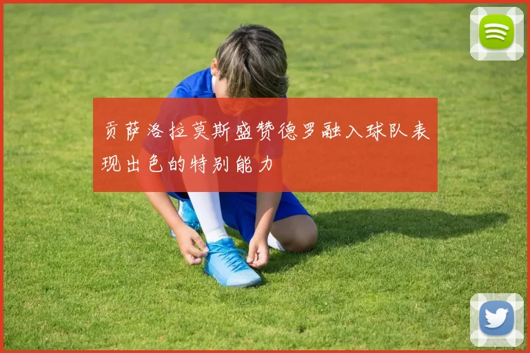贡萨洛拉莫斯盛赞德罗融入球队表现出色的特别能力