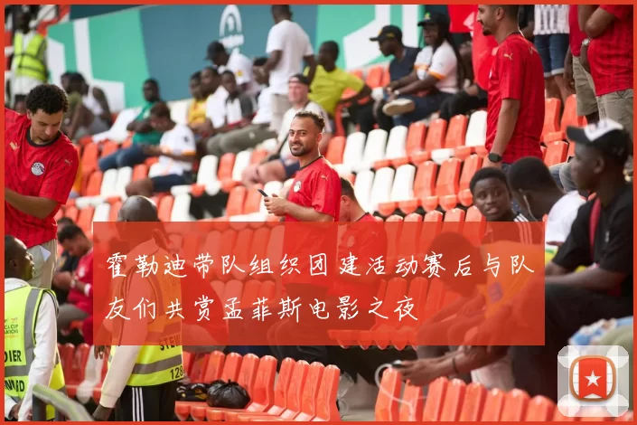 霍勒迪带队组织团建活动赛后与队友们共赏孟菲斯电影之夜
