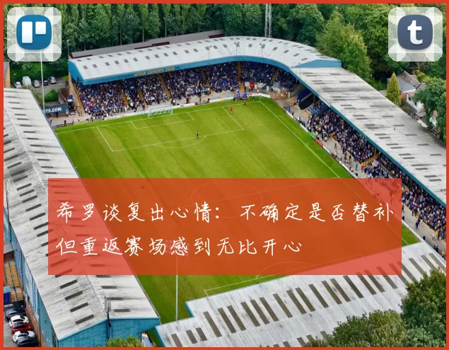 希罗谈复出心情：不确定是否替补但重返赛场感到无比开心