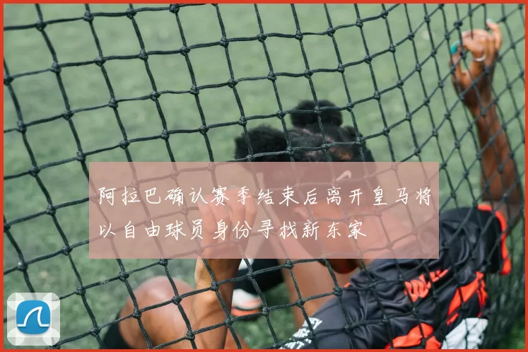 阿拉巴确认赛季结束后离开皇马将以自由球员身份寻找新东家