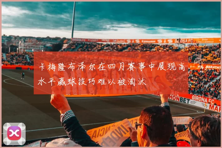 卡梅隆布泽尔在四月赛事中展现高水平赢球技巧难以被淘汰