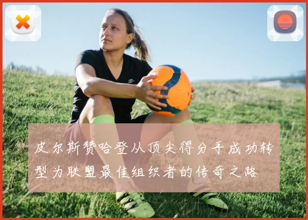 皮尔斯赞哈登从顶尖得分手成功转型为联盟最佳组织者的传奇之路