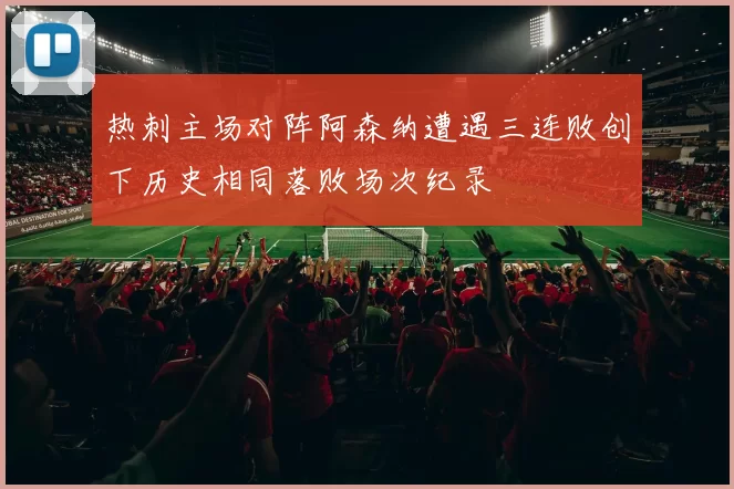 热刺主场对阵阿森纳遭遇三连败创下历史相同落败场次纪录