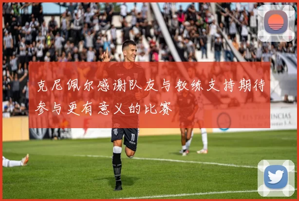 克尼佩尔感谢队友与教练支持期待参与更有意义的比赛