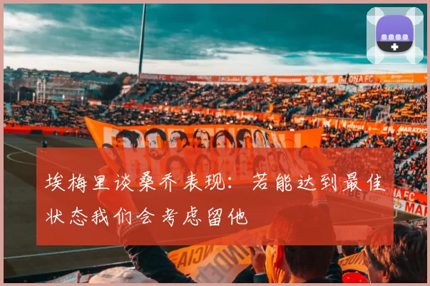 埃梅里谈桑乔表现：若能达到最佳状态我们会考虑留他