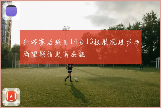 科塔赛后感言14分13板展现进步与渴望期待更高成就