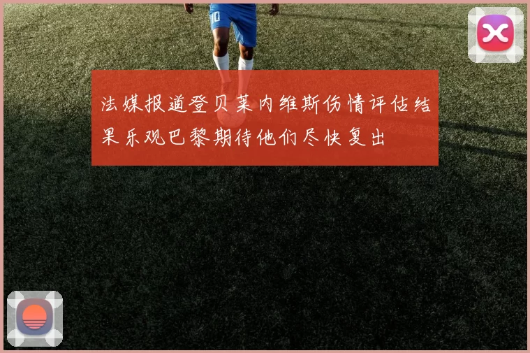 法媒报道登贝莱内维斯伤情评估结果乐观巴黎期待他们尽快复出