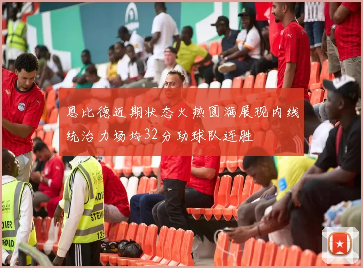 恩比德近期状态火热圆满展现内线统治力场均32分助球队连胜