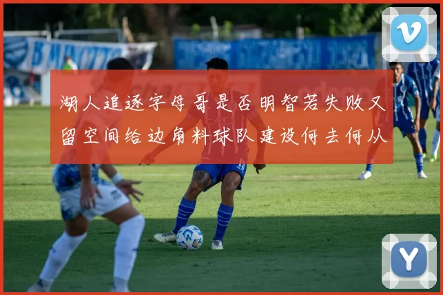 湖人追逐字母哥是否明智若失败又留空间给边角料球队建设何去何从