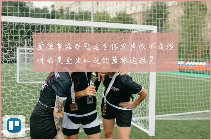 爱德华兹夺冠后自信发声我不是模特而是全力以赴的篮球运动员