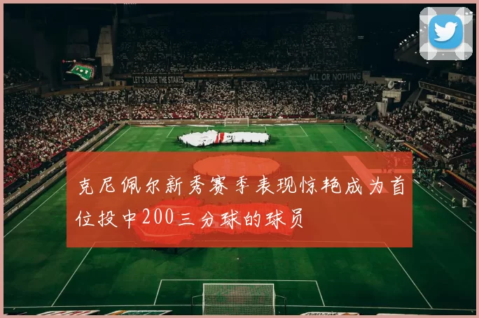 克尼佩尔新秀赛季表现惊艳成为首位投中200三分球的球员