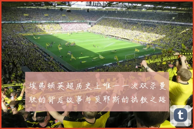 埃弗顿英超历史上唯一一次双杀曼联的背后故事与莫耶斯的执教之路
