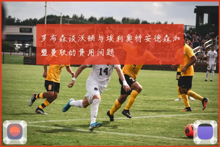 罗布森谈沃顿与埃利奥特安德森加盟曼联的费用问题