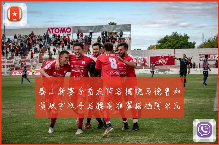 泰山新赛季首发阵容揭晓马德鲁加黄政宇联手后腰高准翼搭档阿尔瓦罗