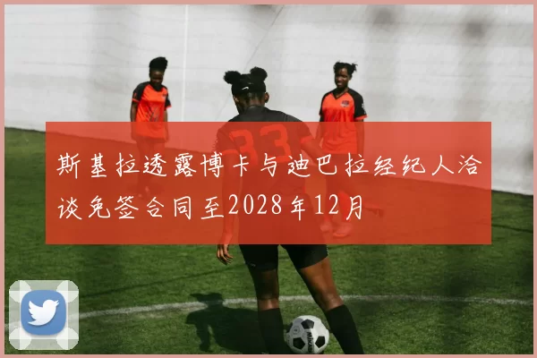 斯基拉透露博卡与迪巴拉经纪人洽谈免签合同至2028年12月