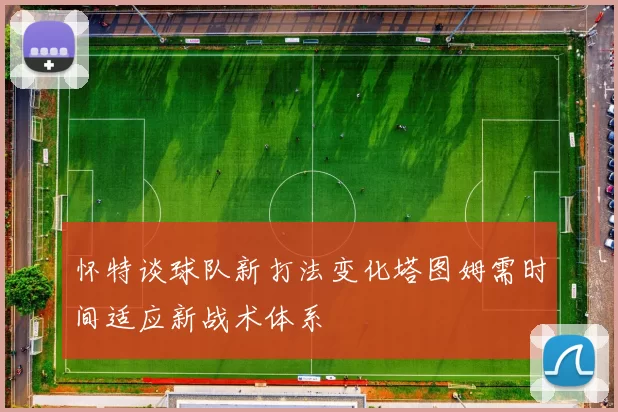 怀特谈球队新打法变化塔图姆需时间适应新战术体系