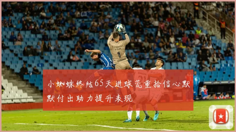 小蜘蛛终结65天进球荒重拾信心默默付出助力提升表现