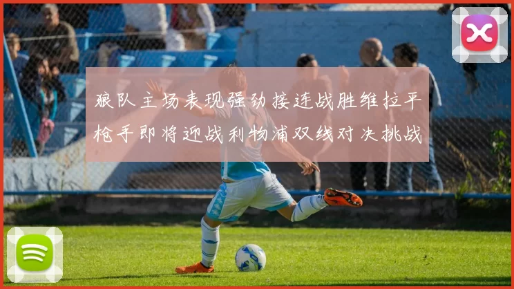 狼队主场表现强劲接连战胜维拉平枪手即将迎战利物浦双线对决挑战升级