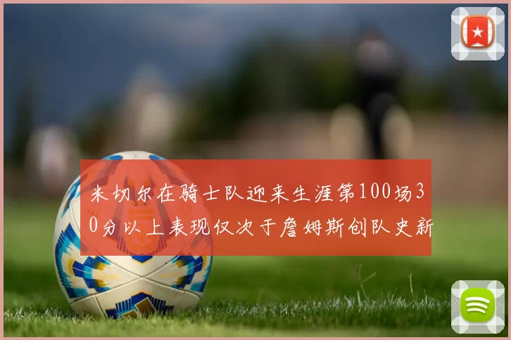米切尔在骑士队迎来生涯第100场30分以上表现仅次于詹姆斯创队史新纪录