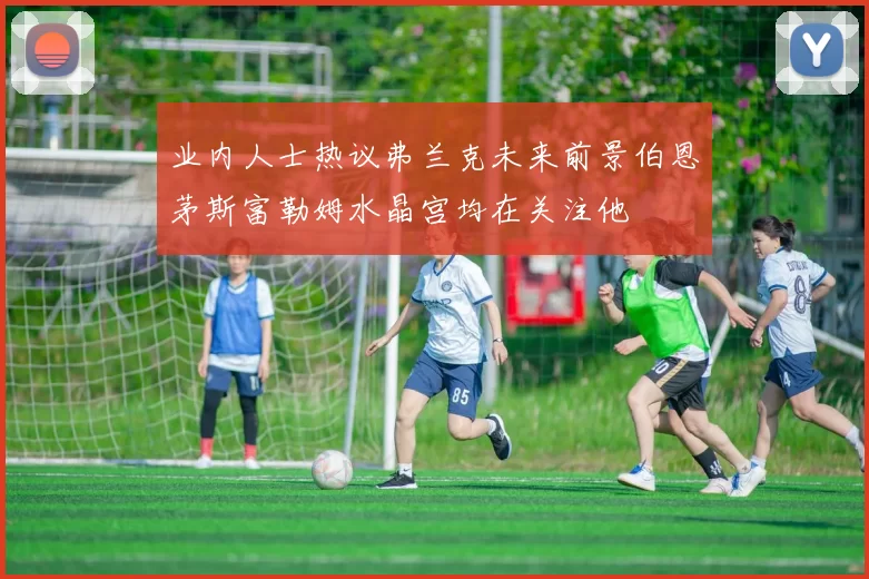 业内人士热议弗兰克未来前景伯恩茅斯富勒姆水晶宫均在关注他