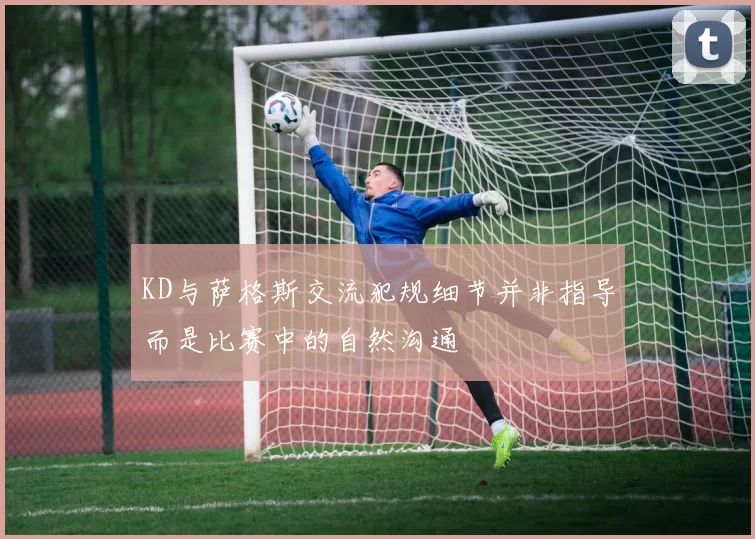 KD与萨格斯交流犯规细节并非指导而是比赛中的自然沟通