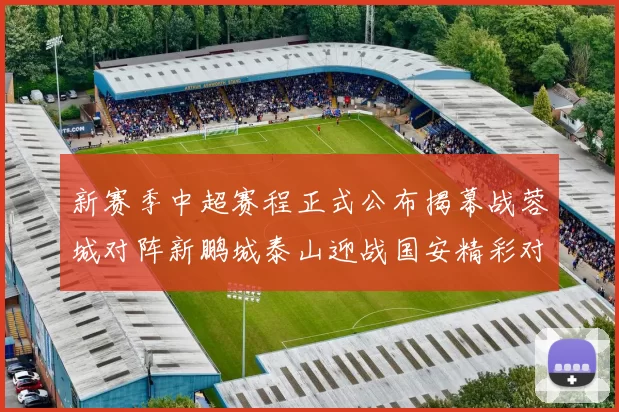 新赛季中超赛程正式公布揭幕战蓉城对阵新鹏城泰山迎战国安精彩对决即将开启