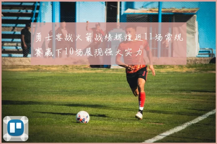 勇士客战火箭战绩辉煌近11场常规赛赢下10场展现强大实力